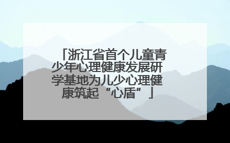 浙江省首个儿童青少年心理健康发展研学基地为儿少心理健康筑起“心盾”