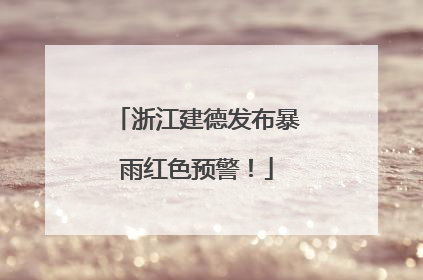 浙江建德发布暴雨红色预警！