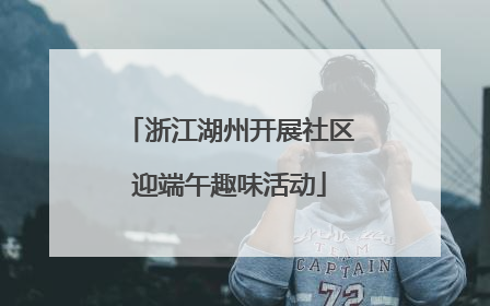 浙江湖州开展社区迎端午趣味活动