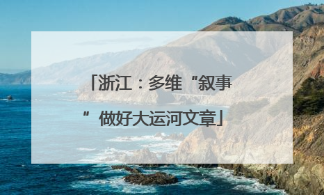 浙江：多维“叙事”做好大运河文章