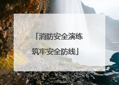 消防安全演练筑牢安全防线