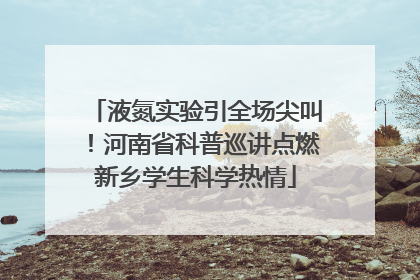 液氮实验引全场尖叫！河南省科普巡讲点燃新乡学生科学热情