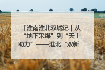 淮南淮北双城记｜从“地下采煤”到“天上助力”——淮北“双新”产业突围记
