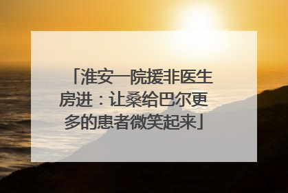 淮安一院援非医生房进：让桑给巴尔更多的患者微笑起来