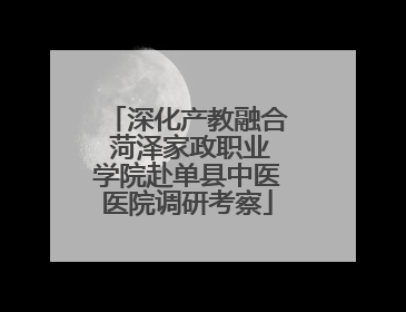 深化产教融合 菏泽家政职业学院赴单县中医医院调研考察