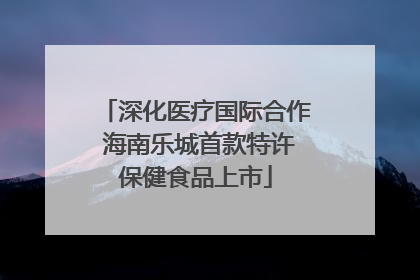 深化医疗国际合作 海南乐城首款特许保健食品上市
