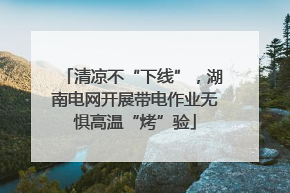 清凉不“下线”，湖南电网开展带电作业无惧高温“烤”验
