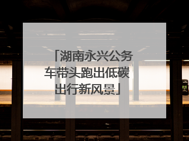 湖南永兴公务车带头跑出低碳出行新风景