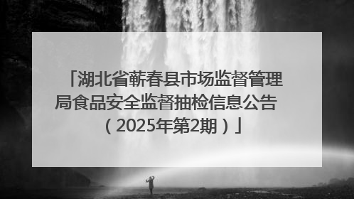 湖北省蕲春县市场监督管理局食品安全监督抽检信息公告（2025年第2期）