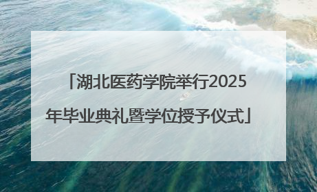湖北医药学院举行2025年毕业典礼暨学位授予仪式