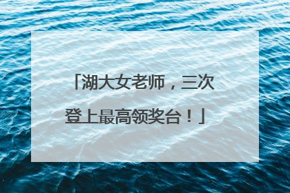 湖大女老师，三次登上最高领奖台！