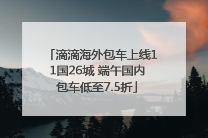 滴滴海外包车上线11国26城 端午国内包车低至7.5折