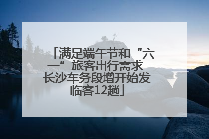 满足端午节和“六一”旅客出行需求 长沙车务段增开始发临客12趟