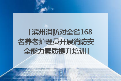 滨州消防对全省168名养老护理员开展消防安全能力素质提升培训