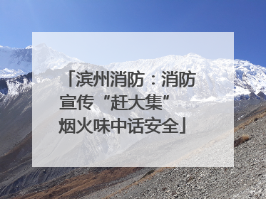 滨州消防：消防宣传“赶大集” 烟火味中话安全