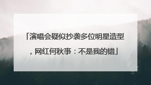 演唱会疑似抄袭多位明星造型，网红何秋亊：不是我的错
