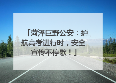 菏泽巨野公安：护航高考进行时，安全宣传不停歇！