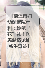 菏泽市妇幼保健院产科：妙笔“花”礼！医患温情见证新生奇迹