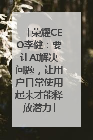 荣耀CEO李健：要让AI解决问题，让用户日常使用起来才能释放潜力