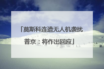 莫斯科连遭无人机袭扰 普京：将作出回应