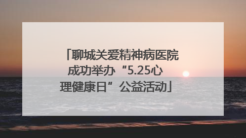 聊城关爱精神病医院成功举办“5.25心理健康日”公益活动