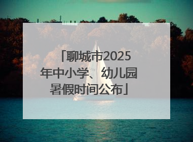 聊城市2025年中小学、幼儿园暑假时间公布