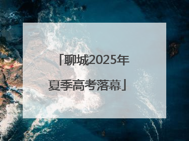 聊城2025年夏季高考落幕