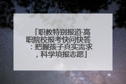 职教特别报道·高职院校报考快问快答：把握孩子真实需求，科学填报志愿