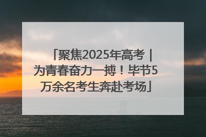 聚焦2025年高考｜为青春奋力一搏！毕节5万余名考生奔赴考场