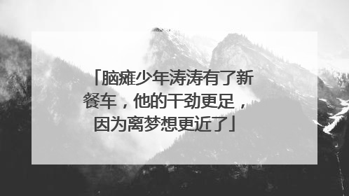 脑瘫少年涛涛有了新餐车，他的干劲更足，因为离梦想更近了
