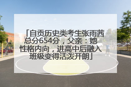 自贡历史类考生张雨茜总分654分，父亲：她性格内向，进高中后融入班级变得活泼开朗