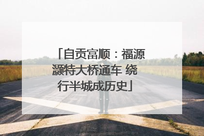 自贡富顺：福源灏特大桥通车 绕行半城成历史
