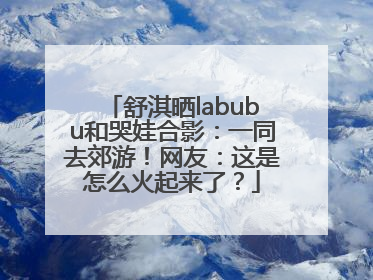 舒淇晒labubu和哭娃合影：一同去郊游！网友：这是怎么火起来了？