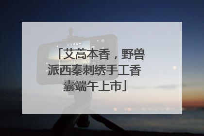 艾蒿本香，野兽派西秦刺绣手工香囊端午上市