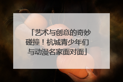 艺术与创意的奇妙碰撞！杭城青少年们与动漫名家面对面