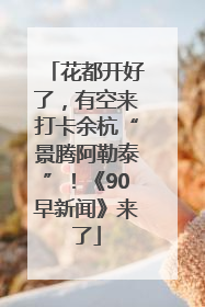 花都开好了，有空来打卡余杭“景腾阿勒泰”！《90早新闻》来了