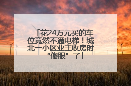 花24万元买的车位竟然不通电梯！城北一小区业主收房时“傻眼”了