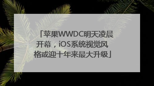 苹果WWDC明天凌晨开幕，iOS系统视觉风格或迎十年来最大升级