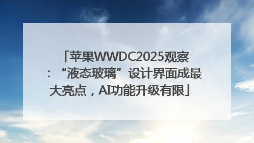 苹果WWDC2025观察：“液态玻璃”设计界面成最大亮点，AI功能升级有限