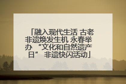 融入现代生活 古老非遗焕发生机 永春举办 “文化和自然遗产日” 非遗快闪活动