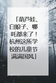 葫芦娃、白娘子、哪吒都来了！杭州这所学校的儿童节满满国风