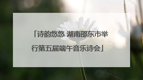 诗韵悠悠 湖南邵东市举行第五届端午音乐诗会