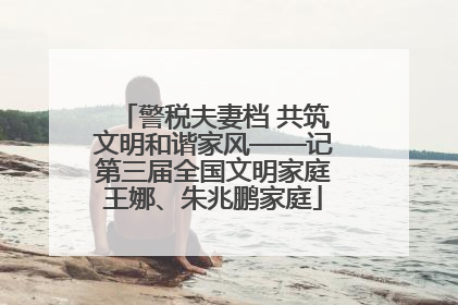 警税夫妻档 共筑文明和谐家风——记第三届全国文明家庭王娜、朱兆鹏家庭