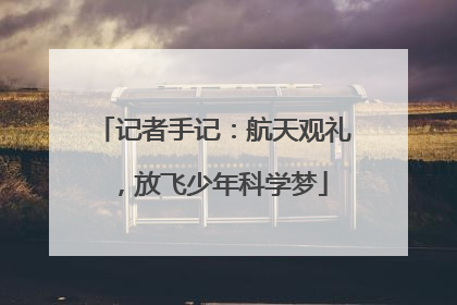 记者手记：航天观礼，放飞少年科学梦