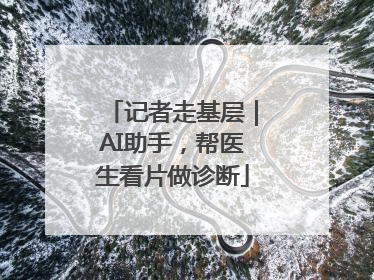 记者走基层｜AI助手，帮医生看片做诊断