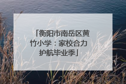 衡阳市南岳区黄竹小学：家校合力护航毕业季