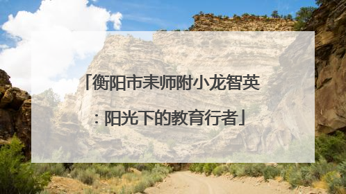 衡阳市耒师附小龙智英：阳光下的教育行者