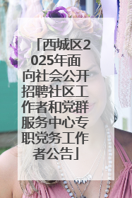 西城区2025年面向社会公开招聘社区工作者和党群服务中心专职党务工作者公告
