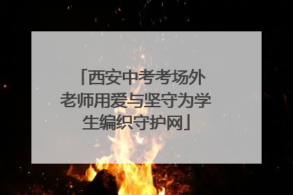 西安中考考场外 老师用爱与坚守为学生编织守护网