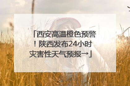 西安高温橙色预警！陕西发布24小时灾害性天气预报→